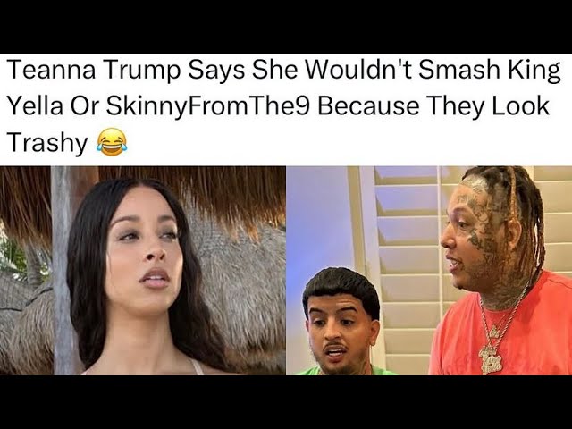 TEANNA TRUMP SAYS SHE WOULDNT SMASH KING YELLA OR SKINNYFROMTHE9 BECAUSE THEY THEY LOOK TRASHY ???